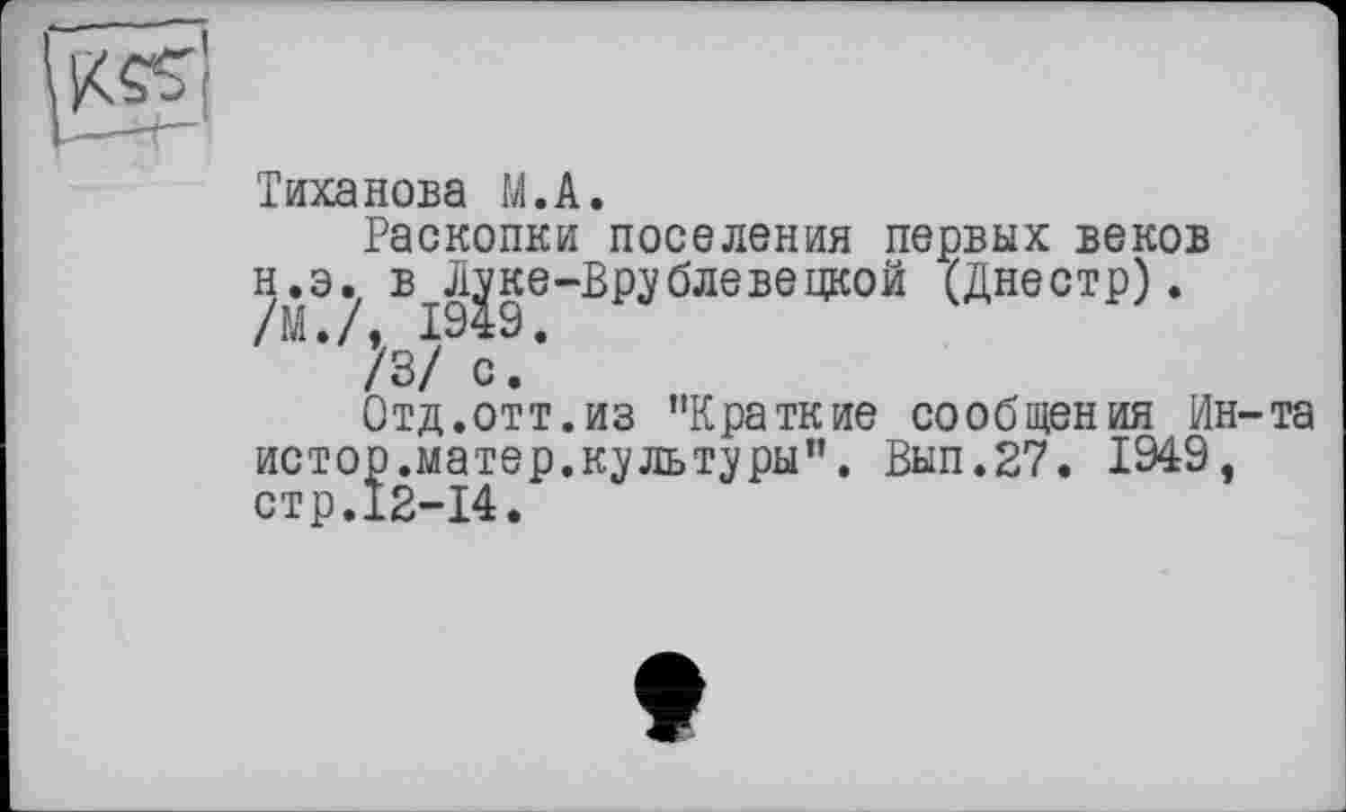 ﻿Тиханова М.А.
Раскопки поселения первых веков н.э. в л^ке-Врублевецкой (Днестр).
V3/9c!*
Отд.отт.из "Краткие сообщения Ин-та истор.матер.культуры". Вып.27. 1949, стр.12-14.